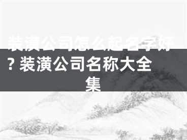 装潢公司怎么起名字好? 装潢公司名称大全集