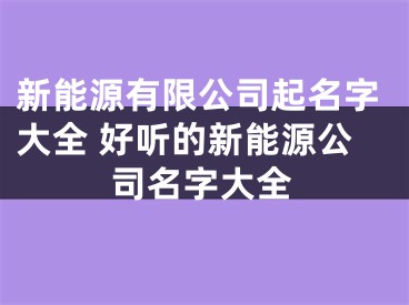 新能源有限公司起名字大全 好听的新能源公司名字大全