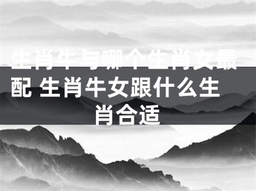 生肖牛与哪个生肖女最配 生肖牛女跟什么生肖合适
