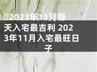​2023年11月哪天入宅最吉利 2023年11月入宅最旺日子