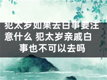 犯太岁如果去白事要注意什么 犯太岁亲戚白事也不可以去吗