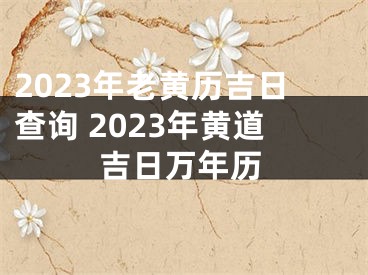 2023年老黄历吉日查询 2023年黄道吉日万年历