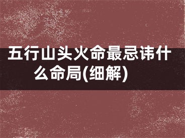 五行山头火命最忌讳什么命局(细解)