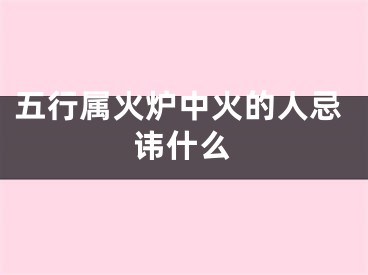 五行属火炉中火的人忌讳什么