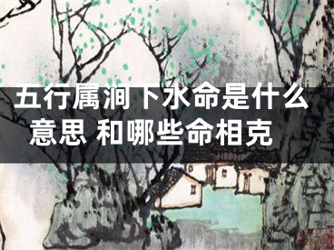 五行属涧下水命是什么意思 和哪些命相克