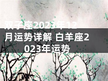 双子座2023年12月运势详解 白羊座2023年运势