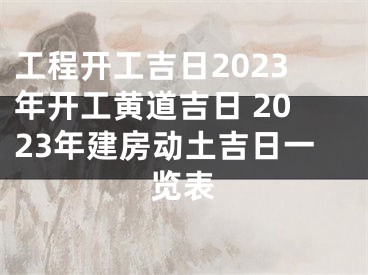 工程开工吉日2023年开工黄道吉日 2023年建房动土吉日一览表