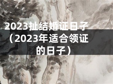 2023扯结婚证日子（2023年适合领证的日子）