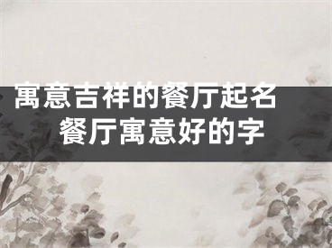 寓意吉祥的餐厅起名 餐厅寓意好的字
