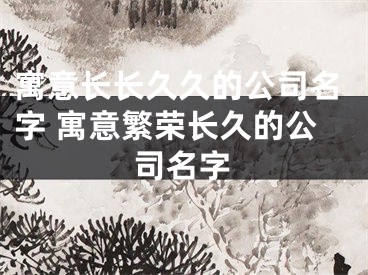 寓意长长久久的公司名字 寓意繁荣长久的公司名字