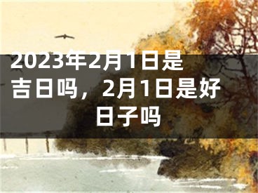 2023年2月1日是吉日吗，2月1日是好日子吗