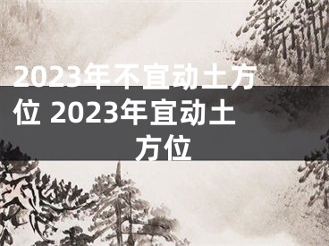 2023年不宜动土方位 2023年宜动土方位