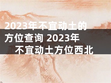 2023年不宜动土的方位查询 2023年不宜动土方位西北