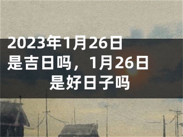 2023年1月26日是吉日吗，1月26日是好日子吗