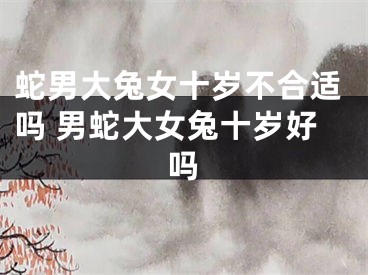 蛇男大兔女十岁不合适吗 男蛇大女兔十岁好吗