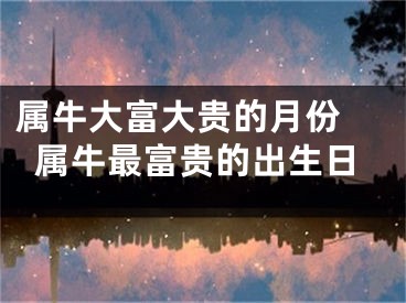 属牛大富大贵的月份 属牛最富贵的出生日
