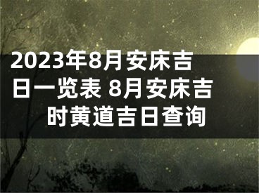 2023年8月安床吉日一览表 8月安床吉时黄道吉日查询