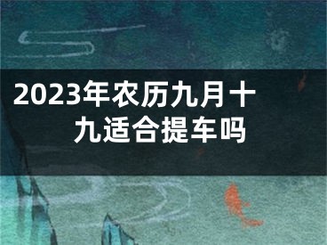 2023年农历九月十九适合提车吗