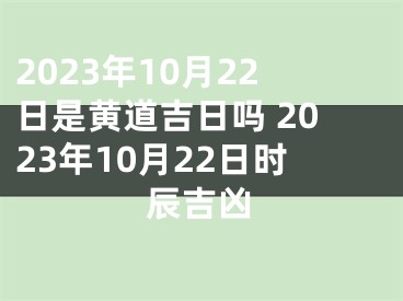 2023年10月22日是黄道吉日吗 2023年10月22日时辰吉凶