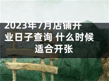 2023年7月店铺开业日子查询 什么时候适合开张