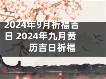2024年9月祈福吉日 2024年九月黄历吉日祈福