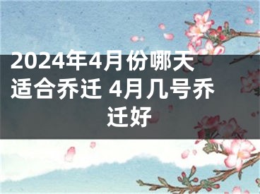 2024年4月份哪天适合乔迁 4月几号乔迁好