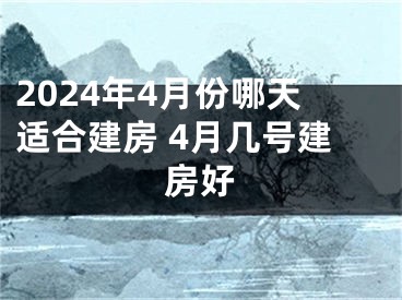 2024年4月份哪天适合建房 4月几号建房好
