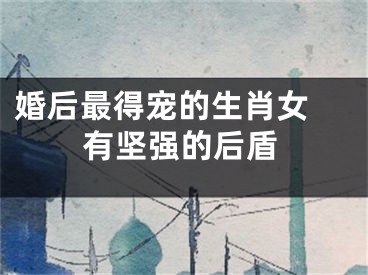 婚后最得宠的生肖女 有坚强的后盾