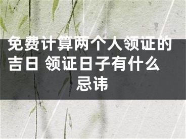 免费计算两个人领证的吉日 领证日子有什么忌讳