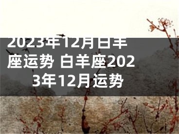 2023年12月白羊座运势 白羊座2023年12月运势