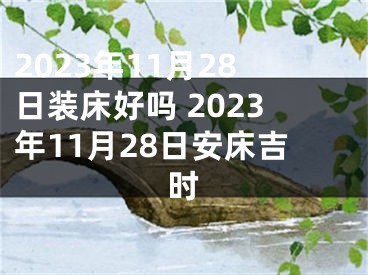 2023年11月28日装床好吗 2023年11月28日安床吉时