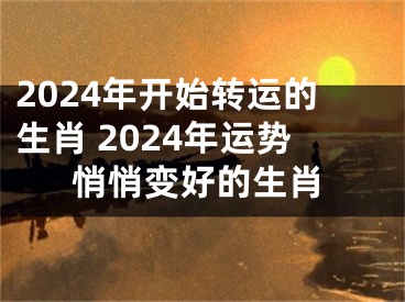 2024年开始转运的生肖 2024年运势悄悄变好的生肖