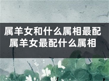 属羊女和什么属相最配属羊女最配什么属相