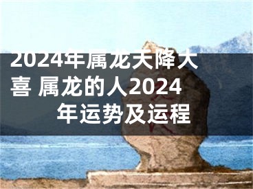 2024年属龙天降大喜 属龙的人2024年运势及运程