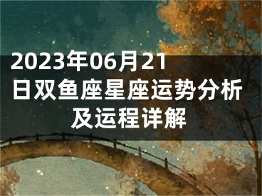 2023年06月21日双鱼座星座运势分析及运程详解