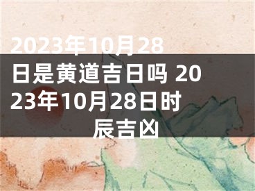 2023年10月28日是黄道吉日吗 2023年10月28日时辰吉凶