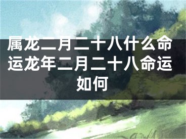 属龙二月二十八什么命运龙年二月二十八命运如何