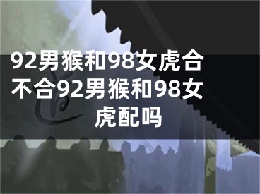 92男猴和98女虎合不合92男猴和98女虎配吗