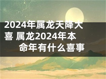 2024年属龙天降大喜 属龙2024年本命年有什么喜事