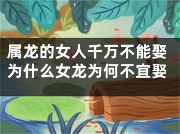 属龙的女人千万不能娶为什么女龙为何不宜娶