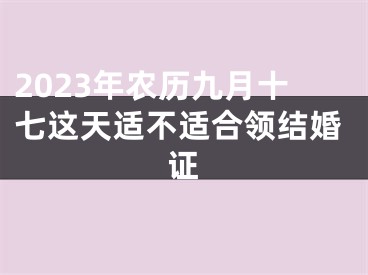 2023年农历九月十七这天适不适合领结婚证