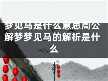 梦见马是什么意思周公解梦梦见马的解析是什么