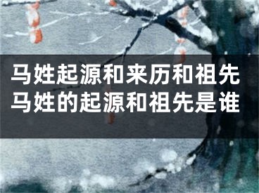 马姓起源和来历和祖先马姓的起源和祖先是谁