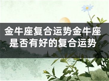 金牛座复合运势金牛座是否有好的复合运势