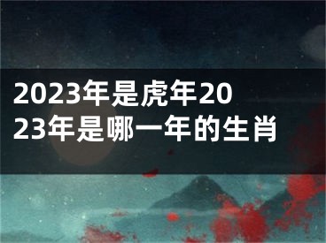 2023年是虎年2023年是哪一年的生肖