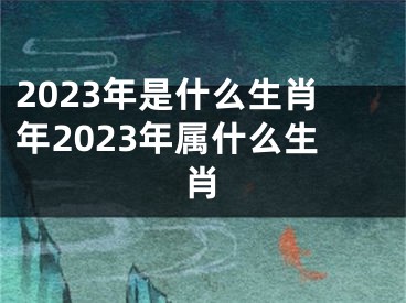 2023年是什么生肖年2023年属什么生肖