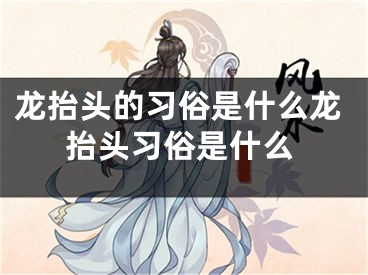 龙抬头的习俗是什么龙抬头习俗是什么