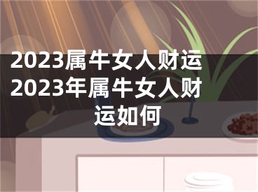 2023属牛女人财运2023年属牛女人财运如何