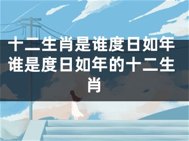 十二生肖是谁度日如年谁是度日如年的十二生肖