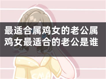 最适合属鸡女的老公属鸡女最适合的老公是谁